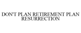 DON'T PLAN RETIREMENT PLAN RESURRECTION trademark