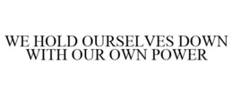 WE HOLD OURSELVES DOWN WITH OUR OWN POWER trademark