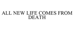 ALL NEW LIFE COMES FROM DEATH trademark