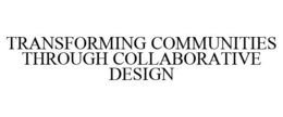 TRANSFORMING COMMUNITIES THROUGH COLLABORATIVE DESIGN trademark