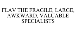FLAV THE FRAGILE, LARGE, AWKWARD, VALUABLE SPECIALISTS trademark