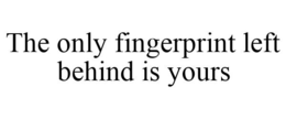 THE ONLY FINGERPRINT LEFT BEHIND IS YOURS trademark