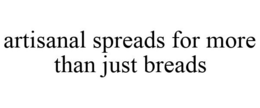ARTISANAL SPREADS FOR MORE THAN JUST BREADS trademark