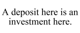A DEPOSIT HERE IS AN INVESTMENT HERE. trademark