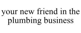 YOUR NEW FRIEND IN THE PLUMBING BUSINESS trademark