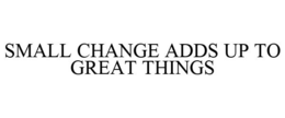 SMALL CHANGE ADDS UP TO GREAT THINGS trademark
