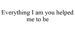 EVERYTHING I AM YOU HELPED ME TO BE trademark