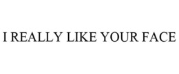 I REALLY LIKE YOUR FACE trademark