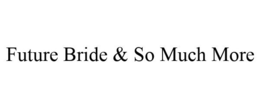 FUTURE BRIDE & SO MUCH MORE trademark