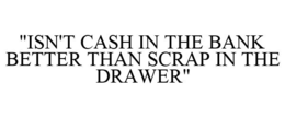 "ISN'T CASH IN THE BANK BETTER THAN SCRAP IN THE DRAWER" trademark