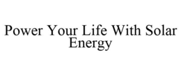 POWER YOUR LIFE WITH SOLAR ENERGY trademark