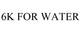6K FOR WATER trademark