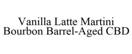 VANILLA LATTE MARTINI BOURBON BARREL-AGED CBD trademark