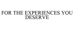 FOR THE EXPERIENCES YOU DESERVE trademark