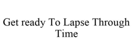 GET READY TO LAPSE THROUGH TIME trademark