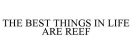 THE BEST THINGS IN LIFE ARE REEF trademark