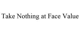 TAKE NOTHING AT FACE VALUE trademark
