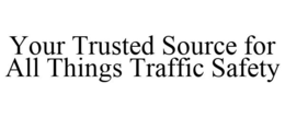 YOUR TRUSTED SOURCE FOR ALL THINGS TRAFFIC SAFETY trademark