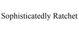SOPHISTICATEDLY RATCHET trademark