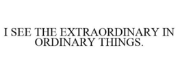 I SEE THE EXTRAORDINARY IN ORDINARY THINGS. trademark