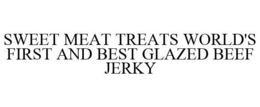 SWEET MEAT TREATS WORLD'S FIRST AND BEST GLAZED BEEF JERKY trademark