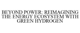 BEYOND POWER: REIMAGINING THE ENERGY ECOSYSTEM WITH GREEN HYDROGEN trademark
