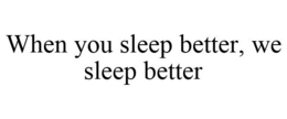 WHEN YOU SLEEP BETTER, WE SLEEP BETTER trademark
