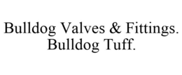 BULLDOG VALVES & FITTINGS. BULLDOG TUFF. trademark