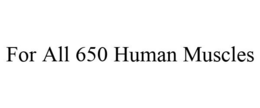 FOR ALL 650 HUMAN MUSCLES trademark