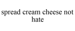 SPREAD CREAM CHEESE NOT HATE trademark