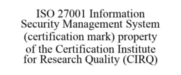 ISO 27001 INFORMATION SECURITY MANAGEMENT SYSTEM (CERTIFICATION MARK) PROPERTY OF THE CERTIFICATION INSTITUTE FOR RESEARCH QUALITY (CIRQ) trademark