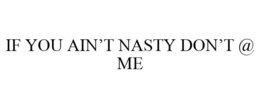 IF YOU AIN'T NASTY DON'T @ ME trademark