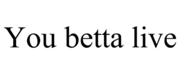 YOU BETTA LIVE trademark