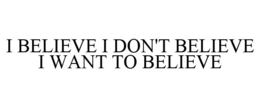 I BELIEVE I DON'T BELIEVE I WANT TO BELIEVE trademark