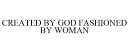 CREATED BY GOD FASHIONED BY WOMAN trademark