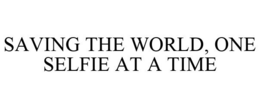 SAVING THE WORLD, ONE SELFIE AT A TIME trademark