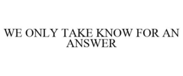 WE ONLY TAKE KNOW FOR AN ANSWER trademark