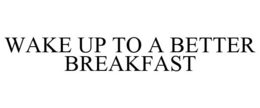 WAKE UP TO A BETTER BREAKFAST trademark