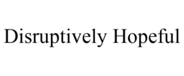DISRUPTIVELY HOPEFUL trademark