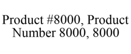 PRODUCT #8000, PRODUCT NUMBER 8000, 8000 trademark