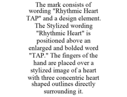 THE MARK CONSISTS OF WORDING "RHYTHMIC HEART TAP" AND A DESIGN ELEMENT. THE STYLIZED WORDING "RHYTHMIC HEART" IS POSITIONED ABOVE AN ENLARGED AND BOLDED WORD "TAP." THE FINGERS OF THE HAND ARE PLACED OVER A STYLIZED IMAGE OF A HEART WITH THREE CONCENTRIC HEART SHAPED OUTLINES DIRECTLY SURROUNDING IT. trademark