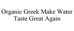 ORGANIC GREEK MAKE WATER TASTE GREAT AGAIN trademark