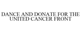 DANCE AND DONATE FOR THE UNITED CANCER FRONT trademark