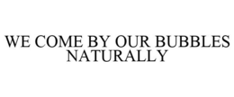 WE COME BY OUR BUBBLES NATURALLY trademark
