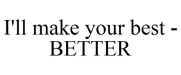 I'LL MAKE YOUR BEST - BETTER trademark