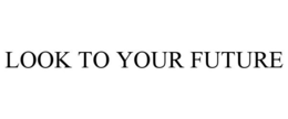 LOOK TO YOUR FUTURE trademark