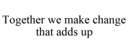 TOGETHER WE MAKE CHANGE THAT ADDS UP trademark