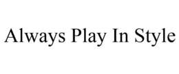 ALWAYS PLAY IN STYLE trademark