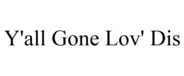 Y'ALL GONE LOV' DIS trademark