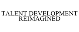 TALENT DEVELOPMENT REIMAGINED trademark